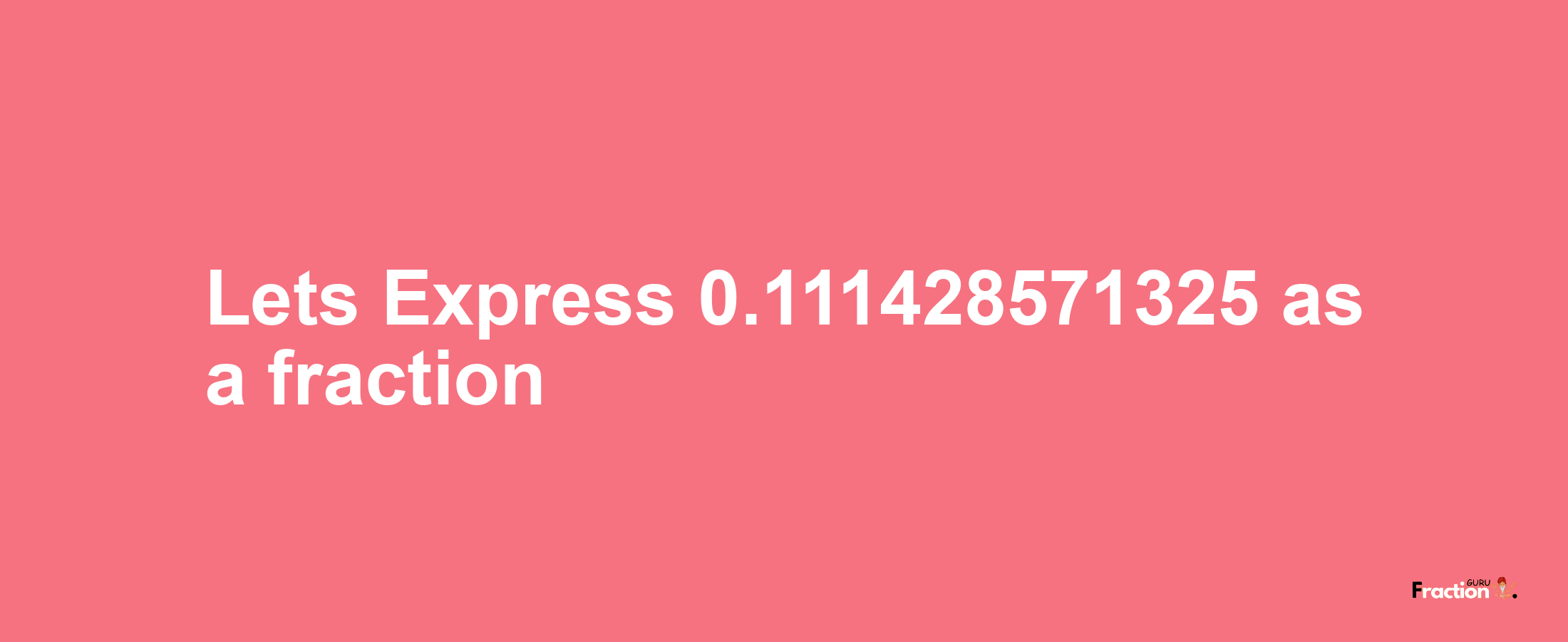 Lets Express 0.111428571325 as afraction